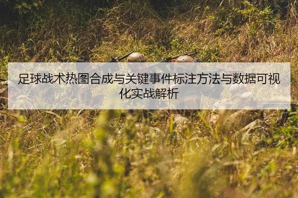足球战术热图合成与关键事件标注方法与数据可视化实战解析